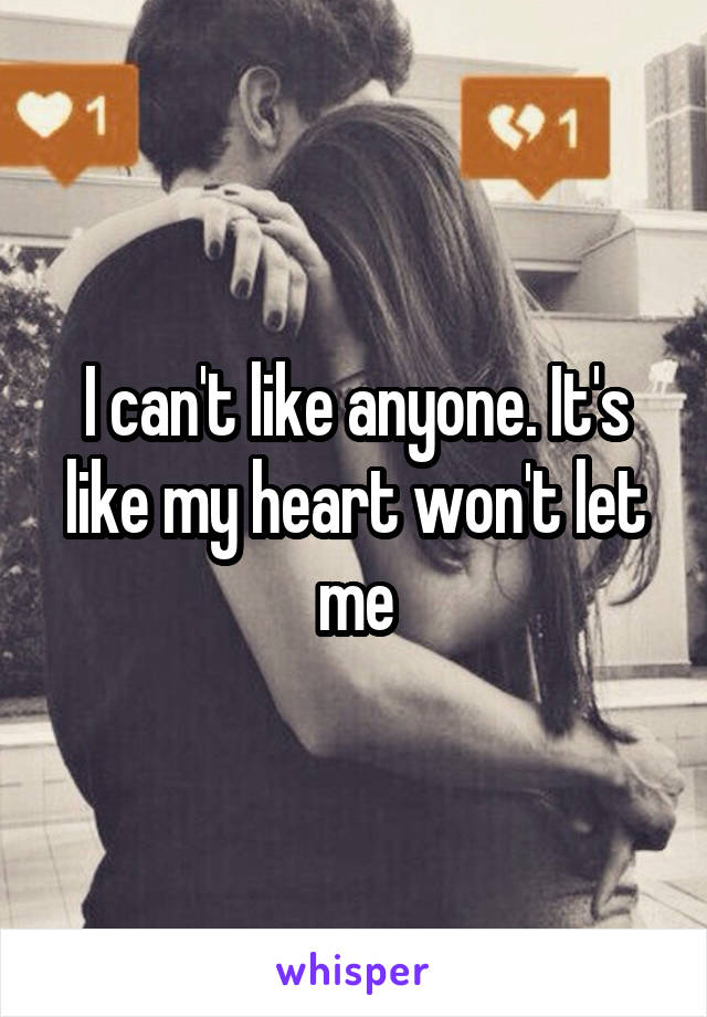 I can't like anyone. It's like my heart won't let me