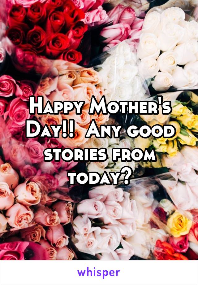 Happy Mother's Day!!  Any good stories from today?