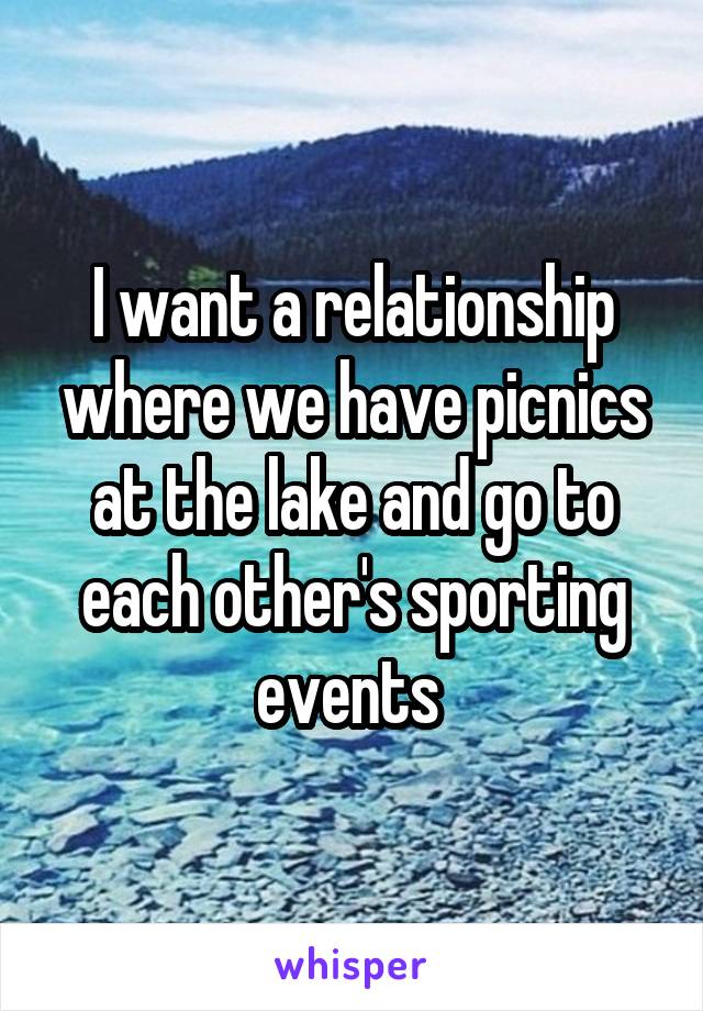 I want a relationship where we have picnics at the lake and go to each other's sporting events 
