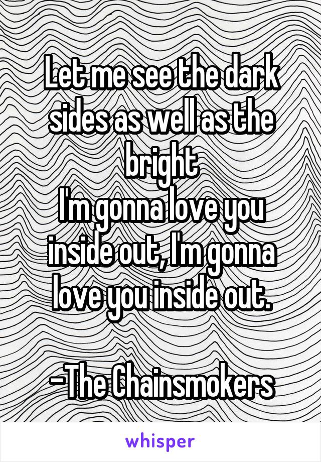 Let me see the dark sides as well as the bright
I'm gonna love you inside out, I'm gonna love you inside out.

-The Chainsmokers