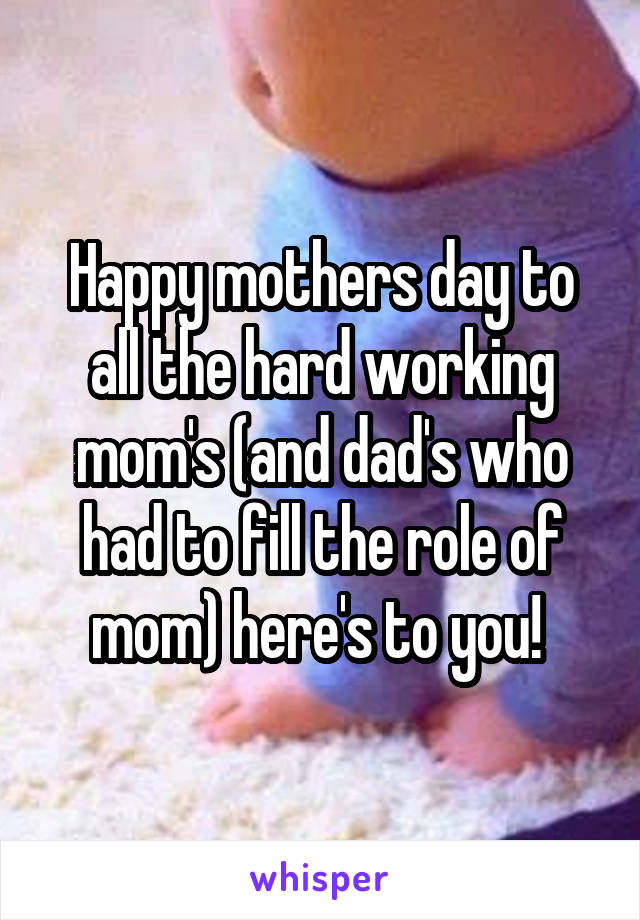 Happy mothers day to all the hard working mom's (and dad's who had to fill the role of mom) here's to you! 