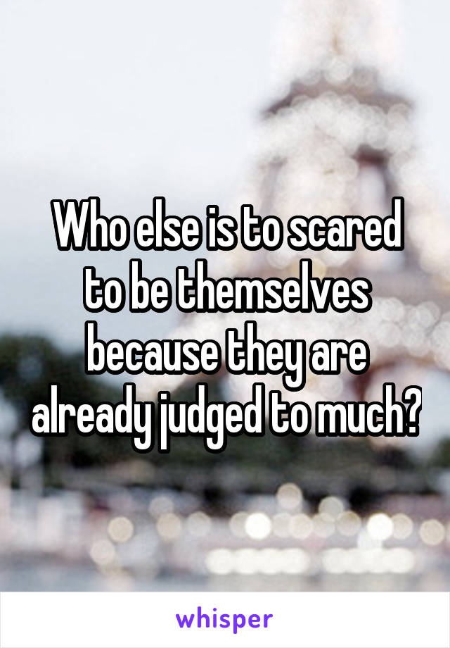 Who else is to scared to be themselves because they are already judged to much?