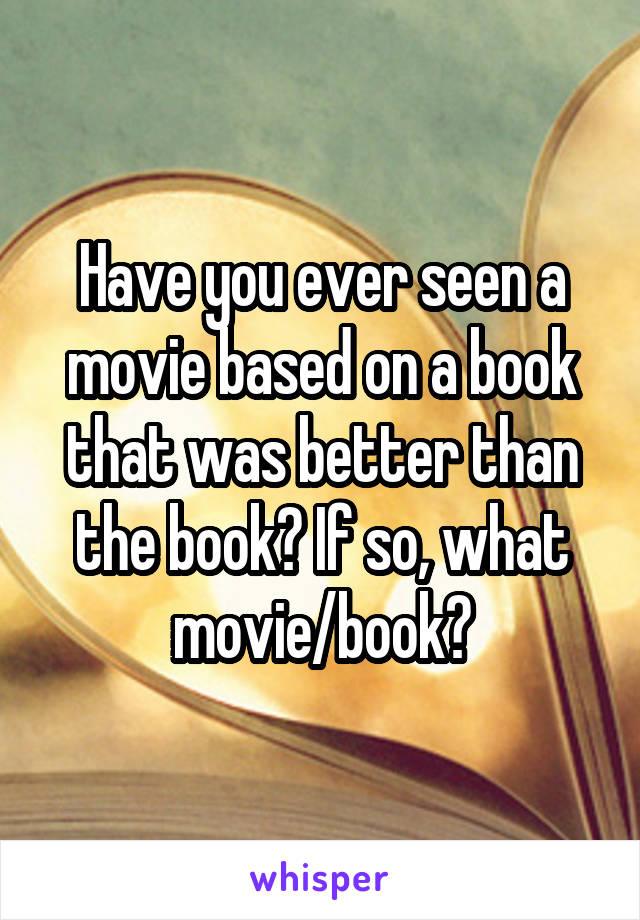 Have you ever seen a movie based on a book that was better than the book? If so, what movie/book?