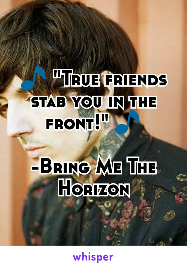 🎵 "True friends stab you in the front!" 🎵

-Bring Me The Horizon