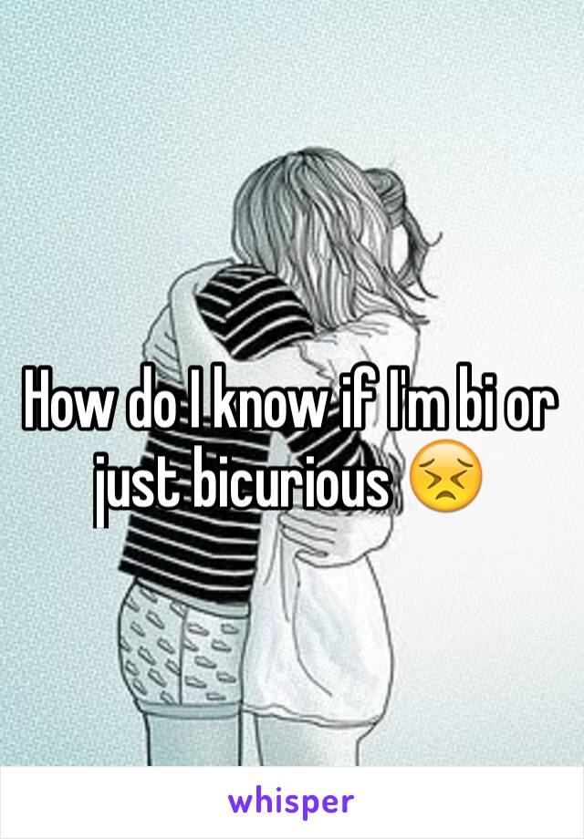 How do I know if I'm bi or just bicurious 😣
