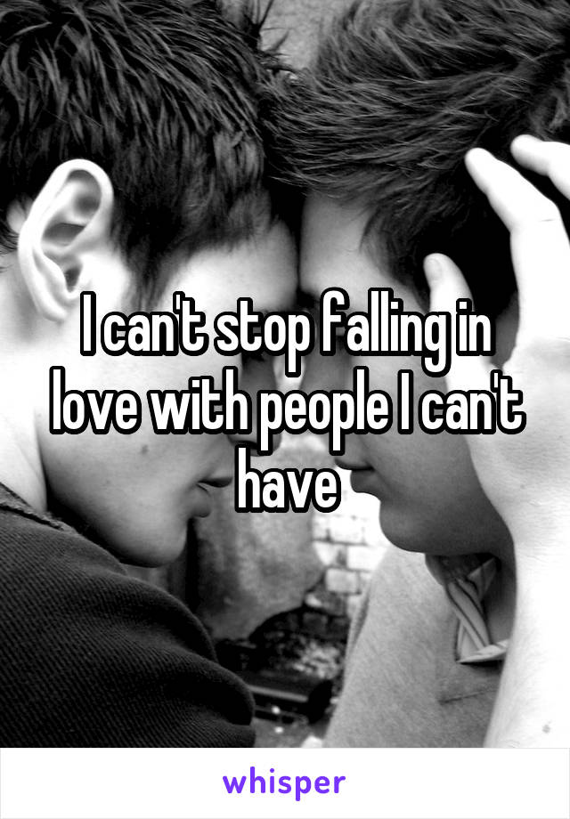 I can't stop falling in love with people I can't have