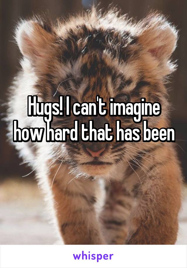 Hugs! I can't imagine how hard that has been 
