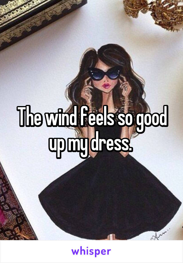 The wind feels so good up my dress. 