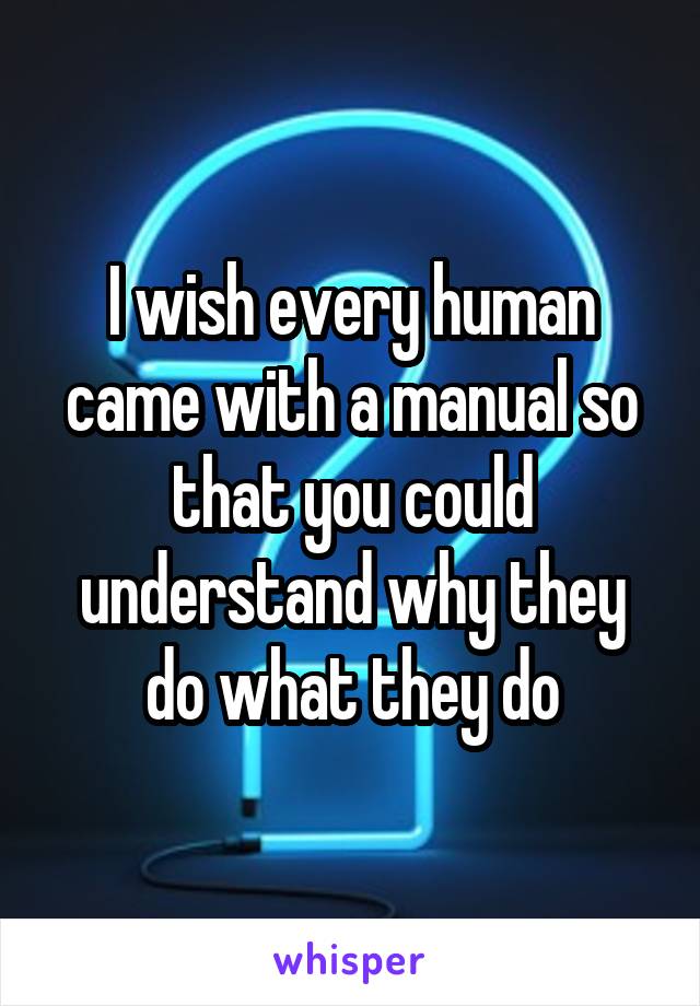 I wish every human came with a manual so that you could understand why they do what they do