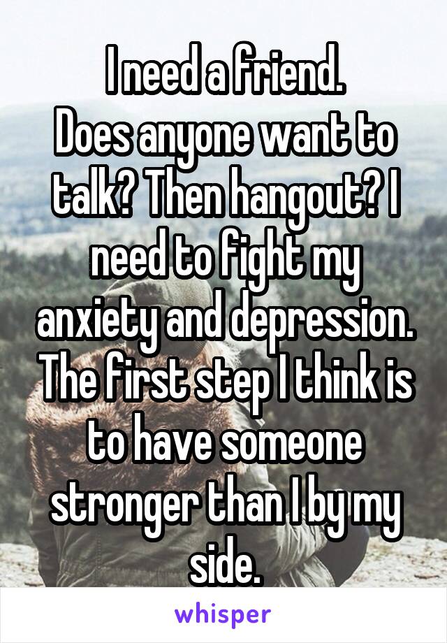 I need a friend.
Does anyone want to talk? Then hangout? I need to fight my anxiety and depression. The first step I think is to have someone stronger than I by my side.