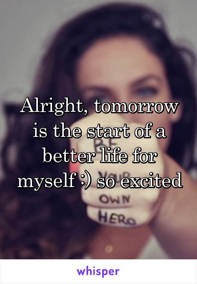 Alright, tomorrow is the start of a better life for myself :) so excited