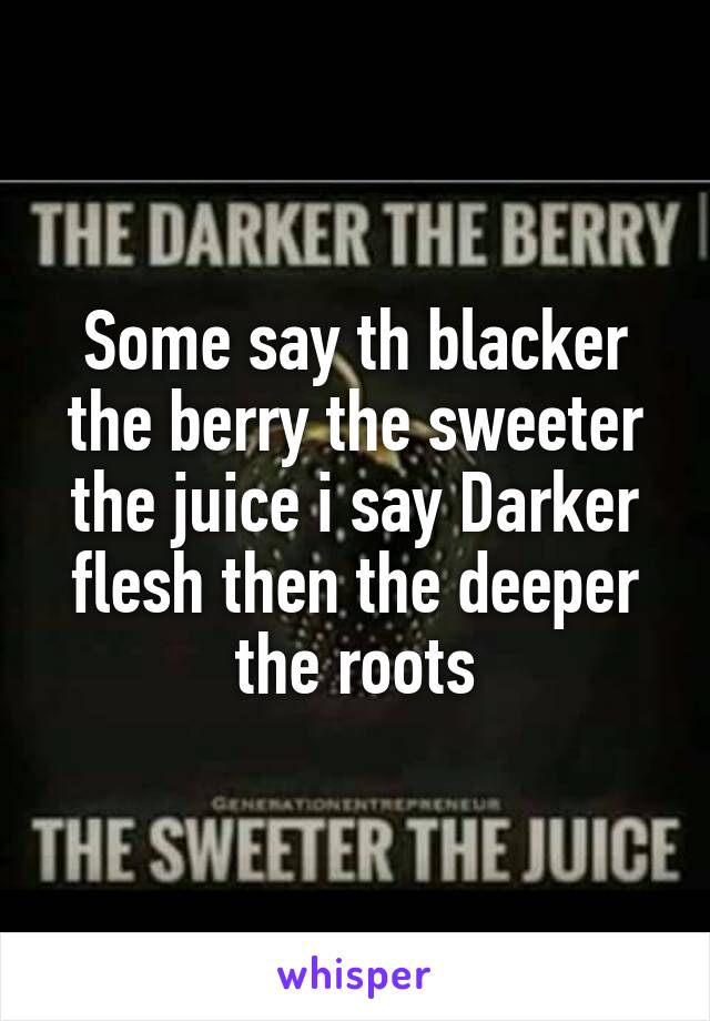 Some say th blacker the berry the sweeter the juice i say Darker flesh then the deeper the roots