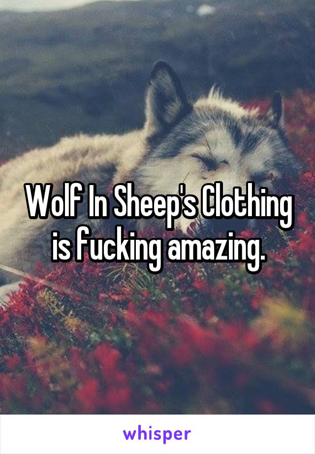 Wolf In Sheep's Clothing is fucking amazing.