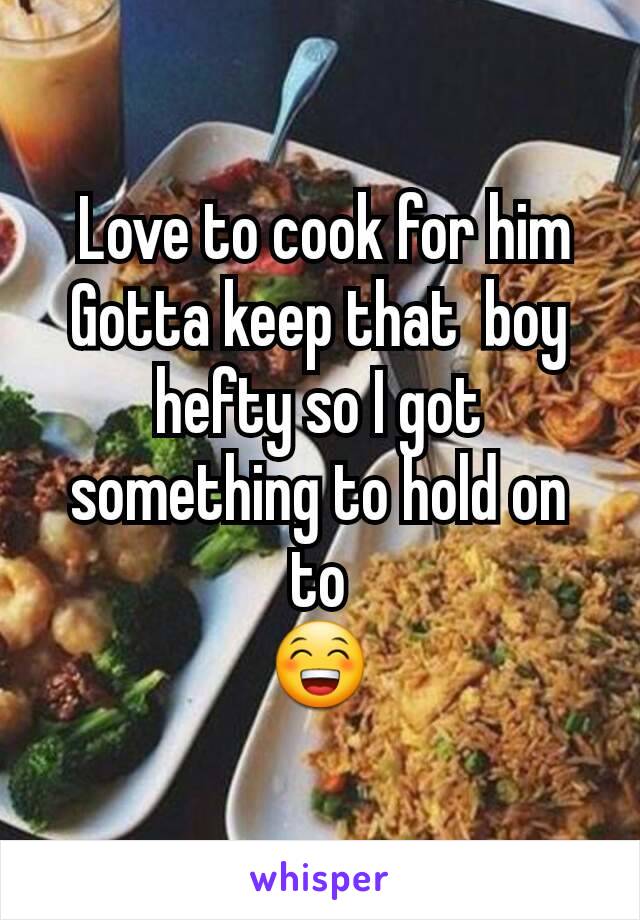 
 Love to cook for him
Gotta keep that  boy hefty so I got something to hold on to
😁
