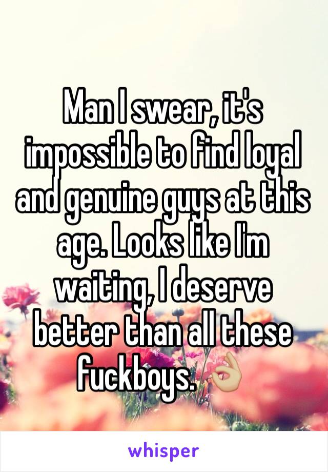 Man I swear, it's impossible to find loyal and genuine guys at this age. Looks like I'm waiting, I deserve better than all these fuckboys. 👌🏼