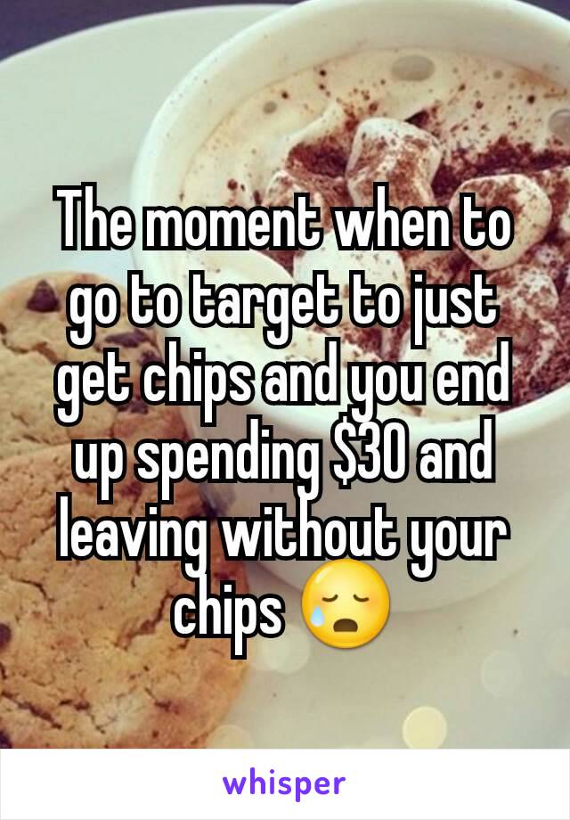 The moment when to go to target to just get chips and you end up spending $30 and leaving without your chips 😥