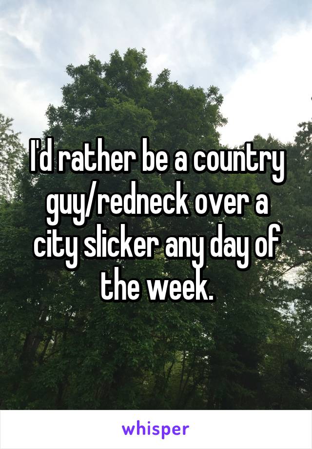 I'd rather be a country guy/redneck over a city slicker any day of the week.