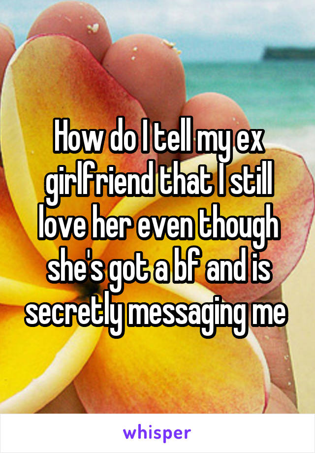 How do I tell my ex girlfriend that I still love her even though she's got a bf and is secretly messaging me 