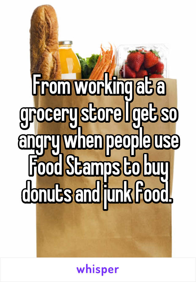 From working at a grocery store I get so angry when people use Food Stamps to buy donuts and junk food. 