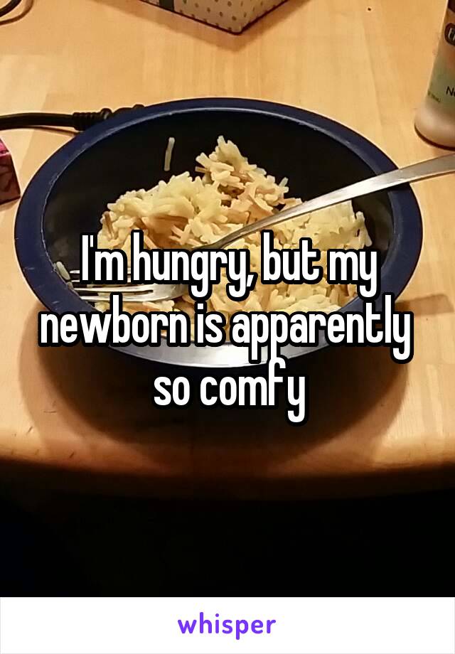 I'm hungry, but my newborn is apparently  so comfy