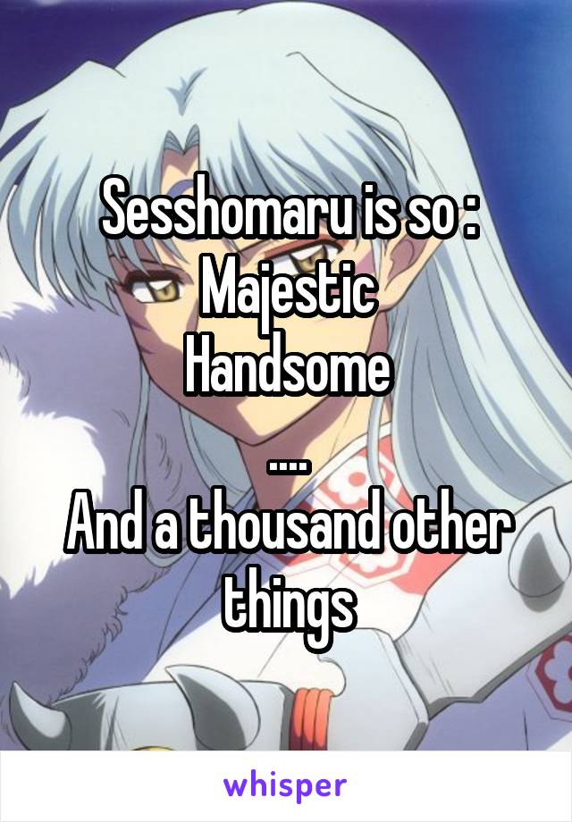Sesshomaru is so :
Majestic
Handsome
....
And a thousand other things