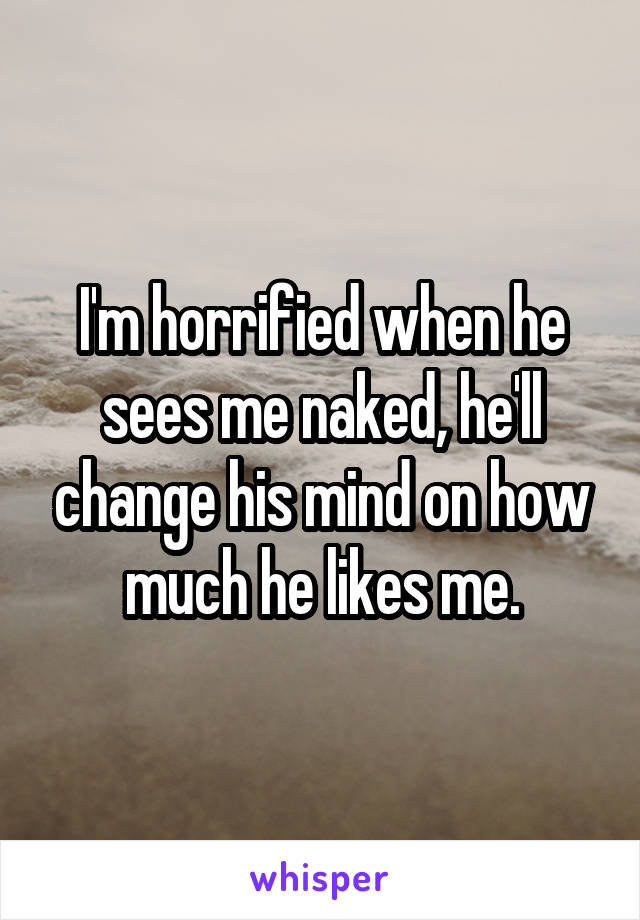 I'm horrified when he sees me naked, he'll change his mind on how much he likes me.