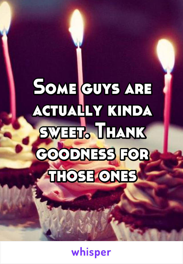 Some guys are actually kinda sweet. Thank goodness for those ones