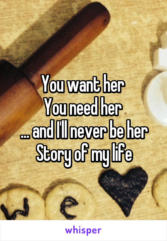 You want her 
You need her 
... and I'll never be her
Story of my life