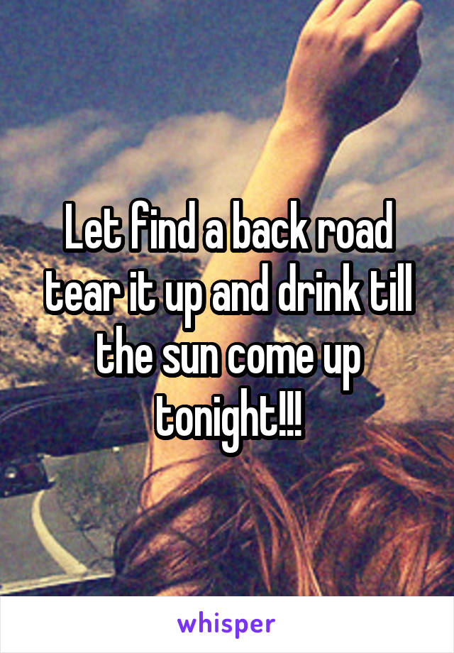Let find a back road tear it up and drink till the sun come up tonight!!!