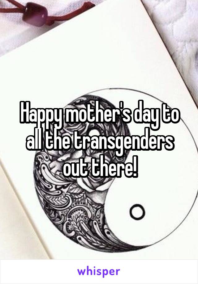 Happy mother's day to all the transgenders out there!