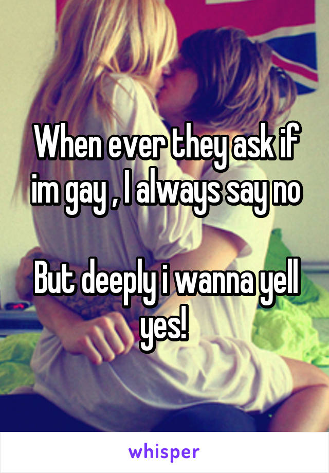 When ever they ask if im gay , I always say no

But deeply i wanna yell yes! 