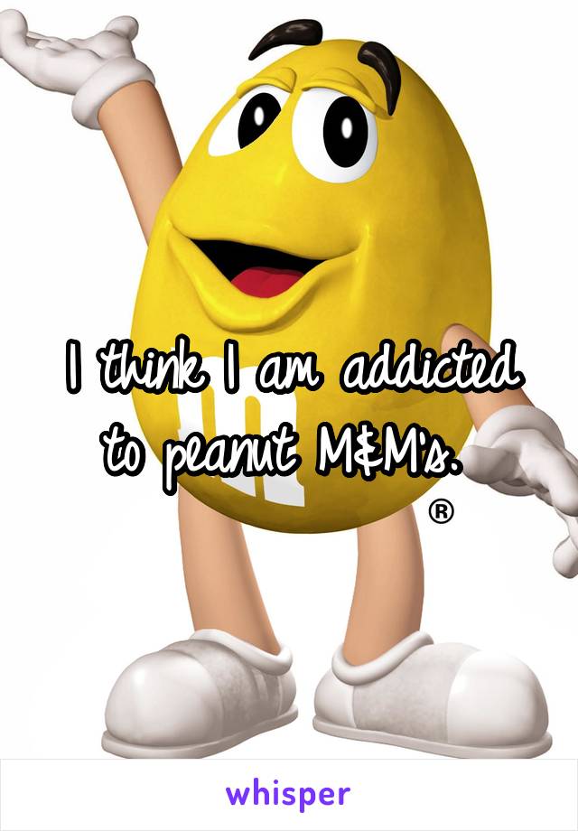 I think I am addicted to peanut M&M's. 