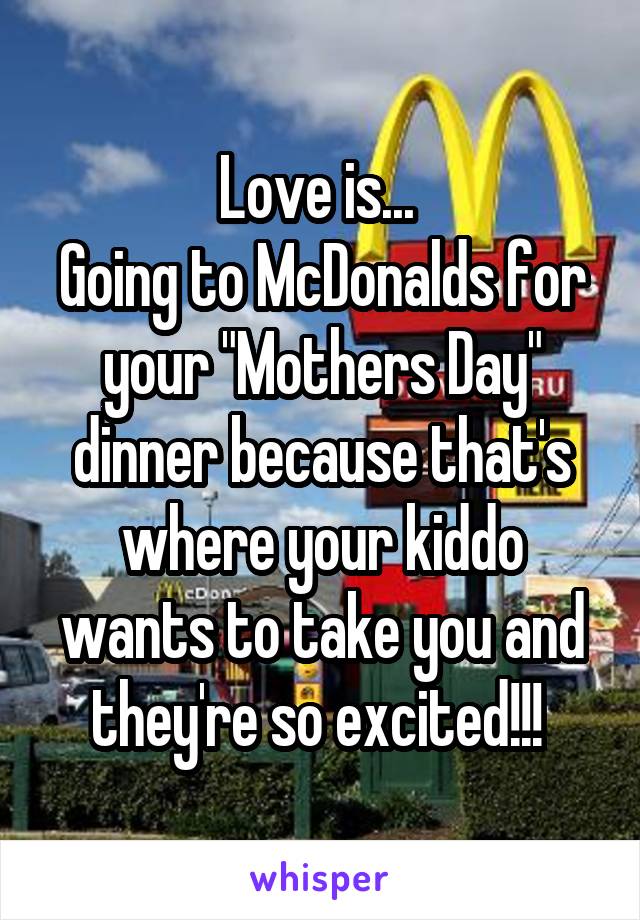 Love is... 
Going to McDonalds for your "Mothers Day" dinner because that's where your kiddo wants to take you and they're so excited!!! 