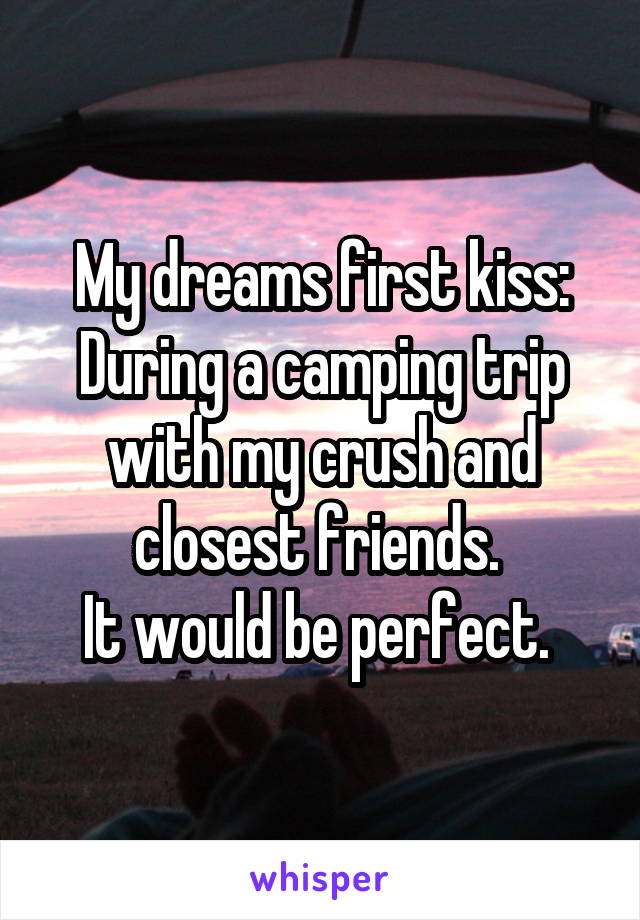 My dreams first kiss:
During a camping trip with my crush and closest friends. 
It would be perfect. 