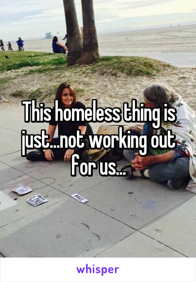 This homeless thing is just...not working out for us...