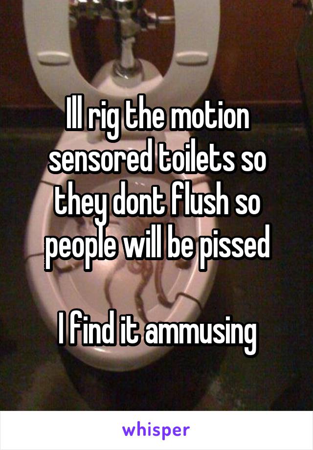 Ill rig the motion sensored toilets so they dont flush so people will be pissed

I find it ammusing
