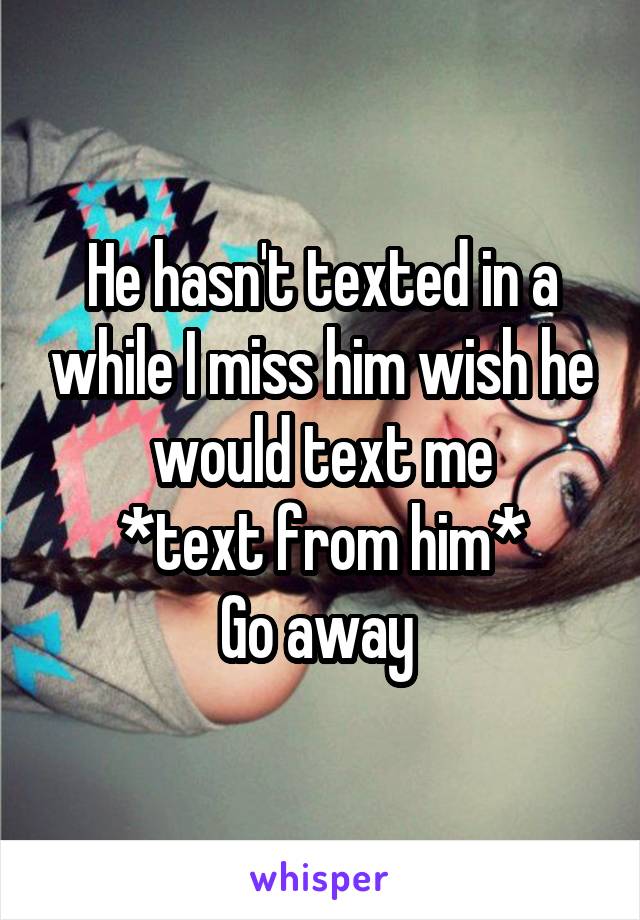 He hasn't texted in a while I miss him wish he would text me
*text from him*
Go away 