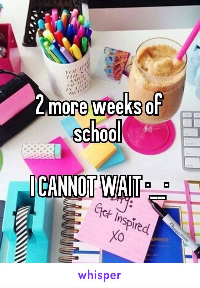 2 more weeks of school 

I CANNOT WAIT ·__·