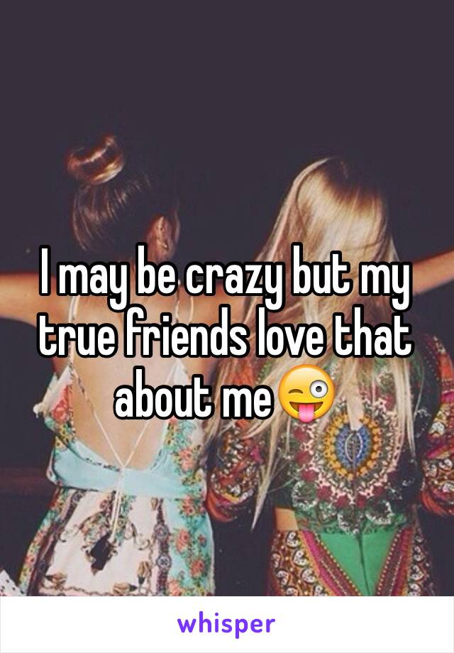 I may be crazy but my true friends love that about me😜
