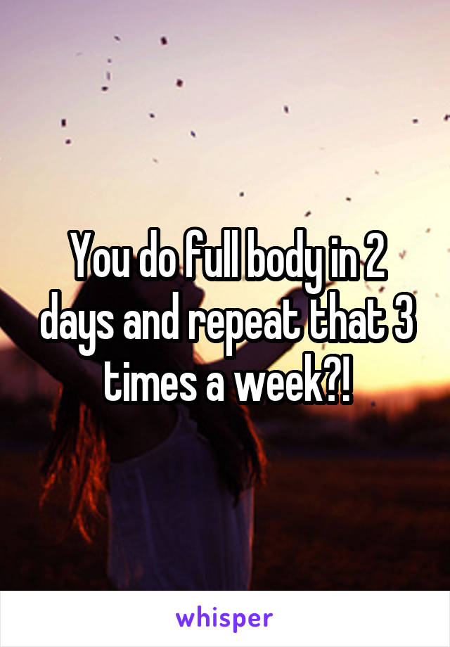 You do full body in 2 days and repeat that 3 times a week?!