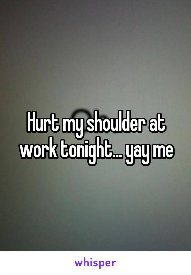 Hurt my shoulder at work tonight... yay me