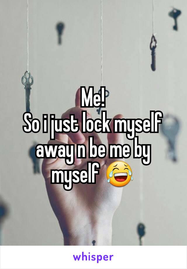 Me!
So i just lock myself away n be me by myself 😂
