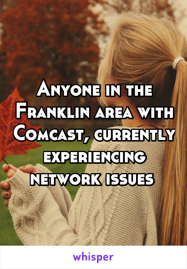 Anyone in the Franklin area with Comcast, currently experiencing network issues 