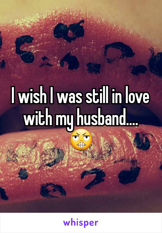 I wish I was still in love with my husband.... 😬