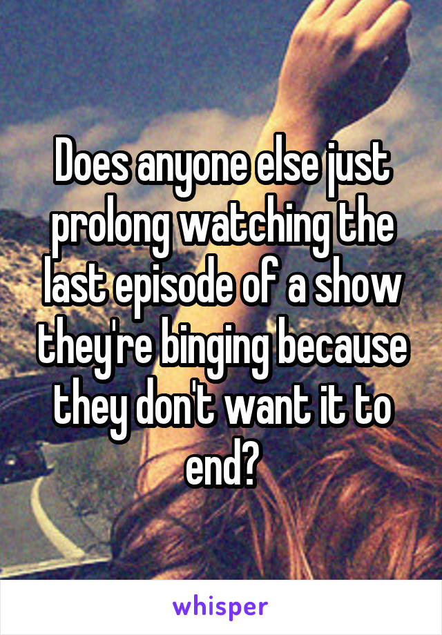 Does anyone else just prolong watching the last episode of a show they're binging because they don't want it to end?