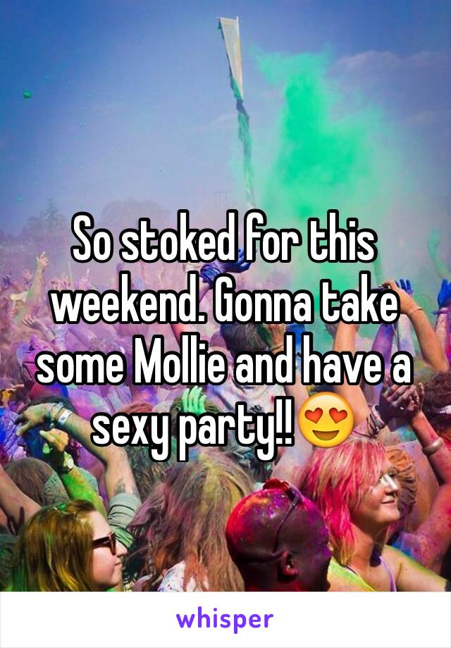 So stoked for this weekend. Gonna take some Mollie and have a sexy party!!😍