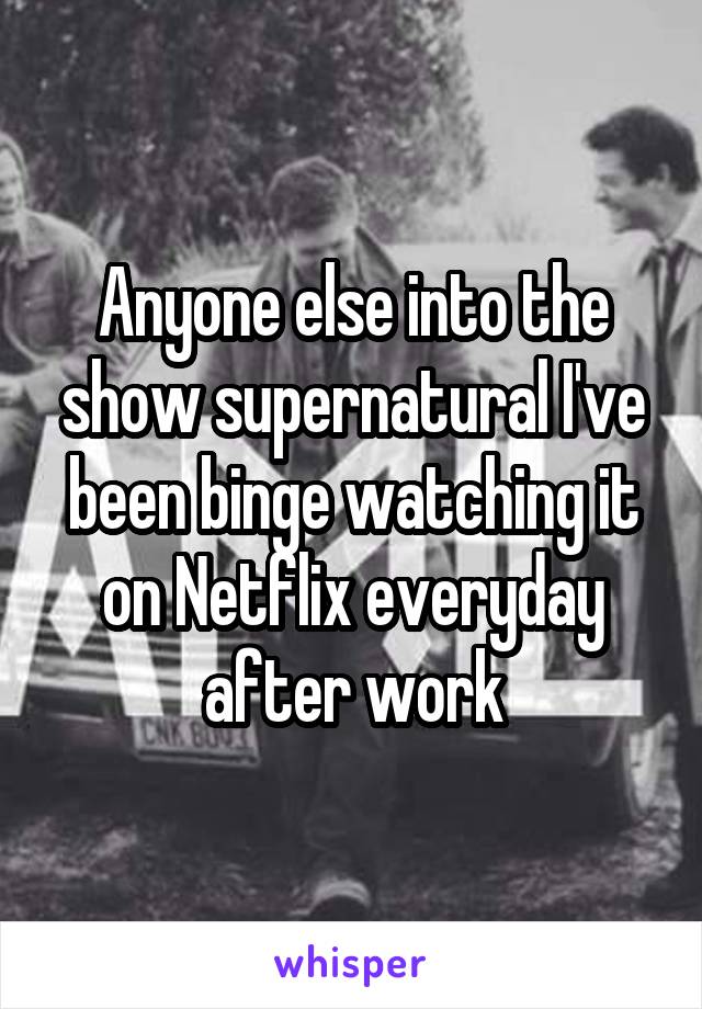 Anyone else into the show supernatural I've been binge watching it on Netflix everyday after work