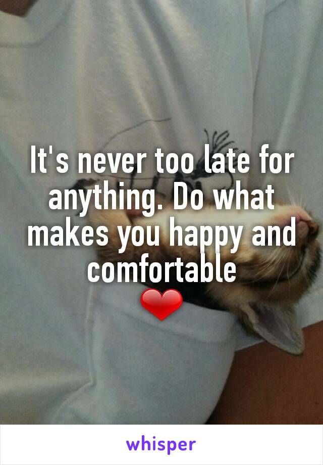 It's never too late for anything. Do what makes you happy and comfortable
❤