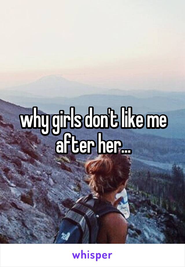why girls don't like me after her...