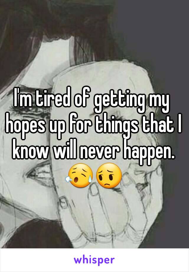 I'm tired of getting my hopes up for things that I know will never happen. 😥😔